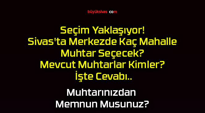 Seçim Yaklaşıyor! Sivas’ta Merkezde Kaç Mahalle Muhtar Seçecek? Mevcut Muhtarlar Kimler? İşte Cevabı..