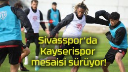 Sivasspor’da Kayserispor mesaisi sürüyor!