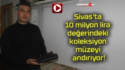 Sivas’ta 10 milyon lira değerindeki koleksiyon müzeyi andırıyor!