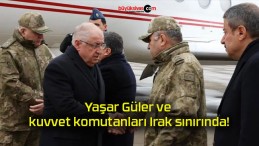 Yaşar Güler ve kuvvet komutanları Irak sınırında!