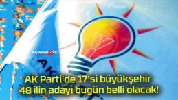 AK Parti’de 17’si büyükşehir 48 ilin adayı bugün belli olacak!