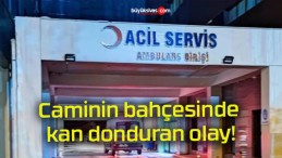 Caminin bahçesinde kan donduran olay!