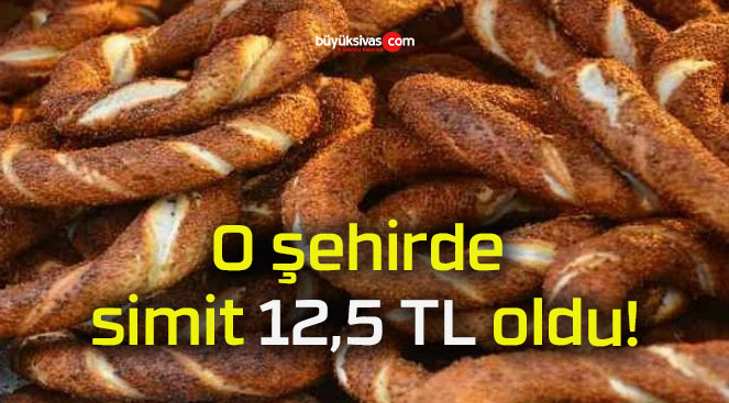 O şehirde simit 12,5 TL oldu!