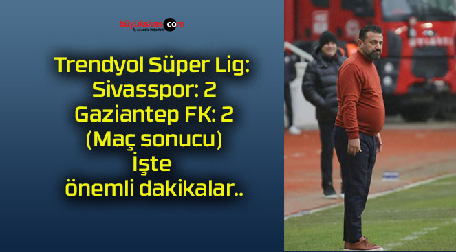 Trendyol Süper Lig: Sivasspor: 2 – Gaziantep FK: 2 (Maç sonucu) İşte önemli dakikalar..