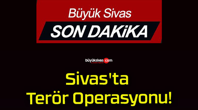 Sivas’ta Terör Operasyonu!