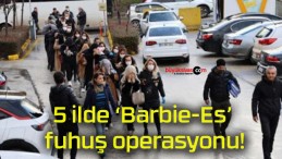 5 ilde ‘Barbie-Es’ fuhuş operasyonu!