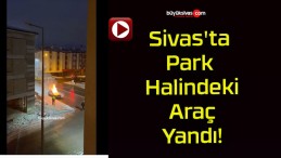 Sivas’ta Park Halindeki Araç Yandı!