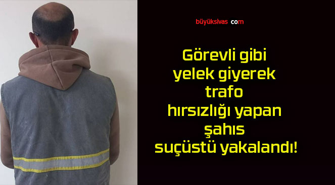 Görevli gibi yelek giyerek trafo hırsızlığı yapan şahıs suçüstü yakalandı!