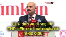 CHP’den vekil seçildi! CHP’li Ekrem İmamoğlu’na rakip oldu!