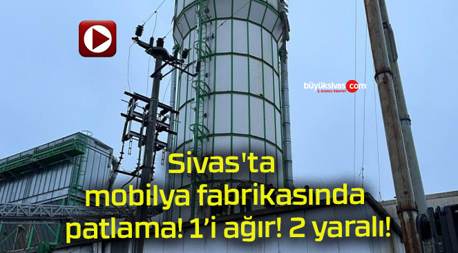 Sivas’ta mobilya fabrikasında patlama! 1’i ağır! 2 yaralı!