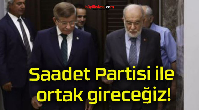 Saadet Partisi ile ortak gireceğiz!