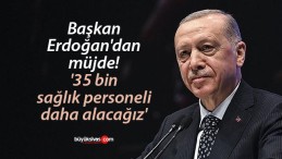 Başkan Erdoğan “35 bin sağlık personeli daha alacağız”