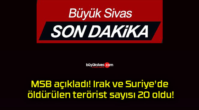 MSB açıkladı! Irak ve Suriye’de öldürülen terörist sayısı 20 oldu!