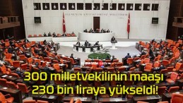 300 milletvekilinin maaşı 230 bin liraya yükseldi!