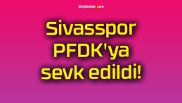 Sivasspor PFDK’ya sevk edildi!