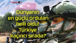 Dünyanın en güçlü orduları belli oldu! Türkiye kaçıncı sırada?