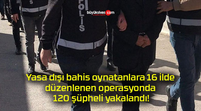 Yasa dışı bahis oynatanlara 16 ilde düzenlenen operasyonda 120 şüpheli yakalandı!