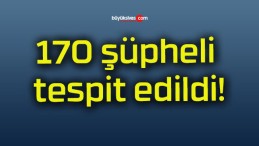 170 şüpheli tespit edildi!