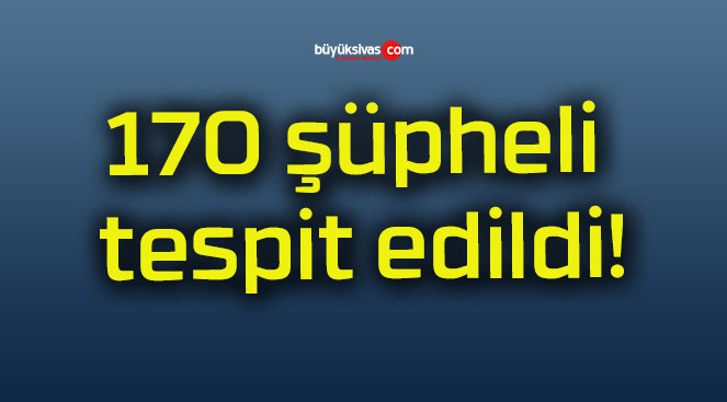 170 şüpheli tespit edildi!