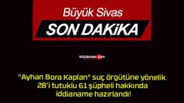 “Ayhan Bora Kaplan” suç örgütüne yönelik 28’i tutuklu 61 şüpheli hakkında iddianame hazırlandı!