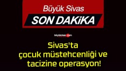 Sivas’ta çocuk müstehcenliği ve tacizine operasyon!