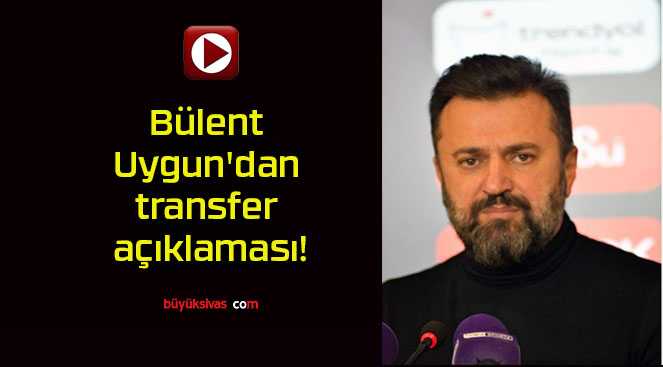 Bülent Uygun’dan transfer açıklaması!