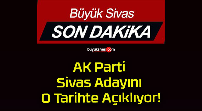 AK Parti Sivas Adayını O Tarihte Açıklıyor!