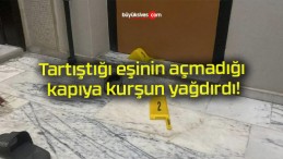 Tartıştığı eşinin açmadığı kapıya kurşun yağdırdı!