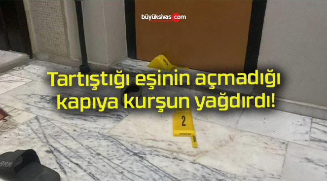 Tartıştığı eşinin açmadığı kapıya kurşun yağdırdı!