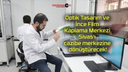 Optik Tasarım ve İnce Film Kaplama Merkezi Sivas’ı cazibe merkezine dönüştürecek!