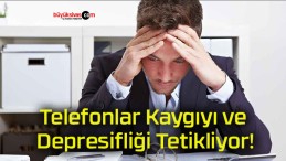 Telefonlar Kaygıyı ve Depresifliği Tetikliyor!