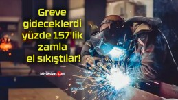 Greve gideceklerdi yüzde 157’lik zamla el sıkıştılar!