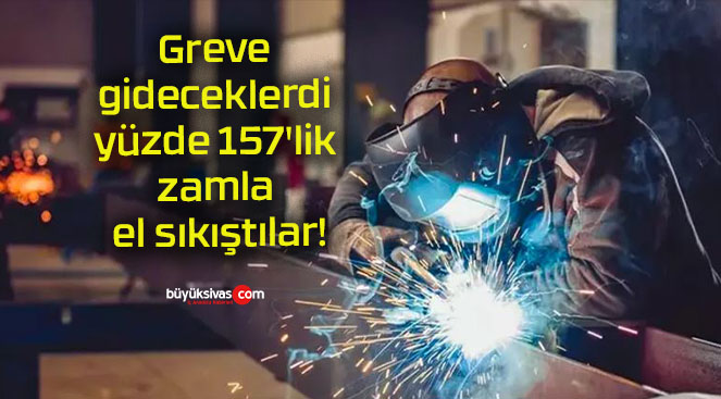 Greve gideceklerdi yüzde 157’lik zamla el sıkıştılar!