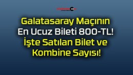 Galatasaray Maçının En Ucuz Bileti 800-TL! İşte Satılan Bilet ve Kombine Sayısı!