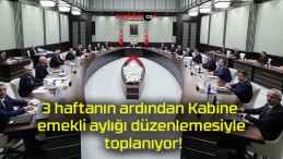 3 haftanın ardından Kabine emekli aylığı düzenlemesiyle toplanıyor!