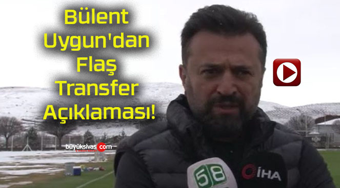 Bülent Uygun’dan Flaş Transfer Açıklaması!