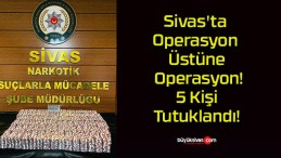 Sivas’ta Operasyon Üstüne Operasyon! 5 Kişi Tutuklandı!