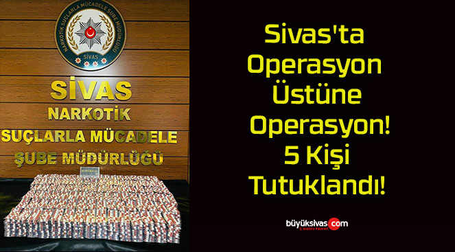 Sivas’ta Operasyon Üstüne Operasyon! 5 Kişi Tutuklandı!