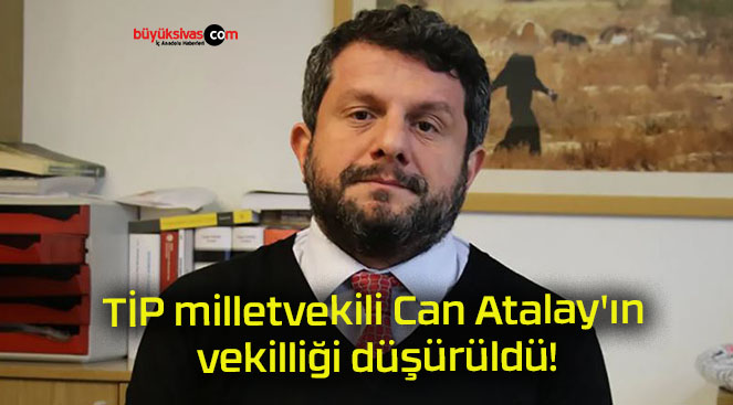 TİP milletvekili Can Atalay’ın vekilliği düşürüldü!