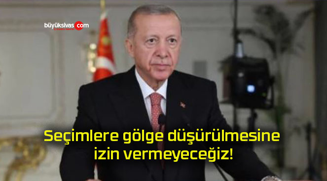 Seçimlere gölge düşürülmesine izin vermeyeceğiz!