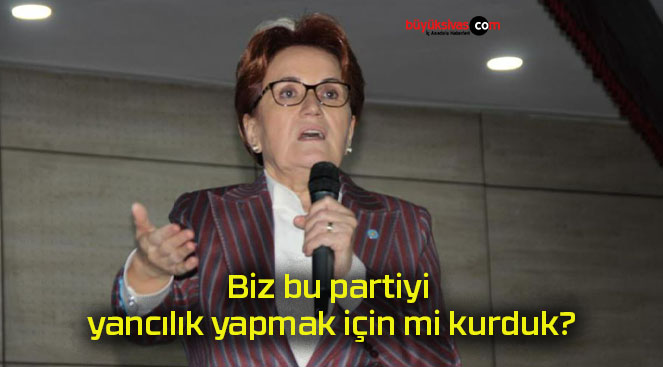 Biz bu partiyi yancılık yapmak için mi kurduk?