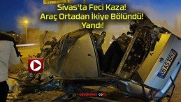 Sivas’ta Feci Kaza! Araç Ortadan İkiye Bölündü! Yandı!