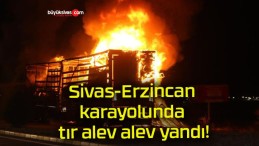 Sivas-Erzincan karayolunda tır alev alev yandı!