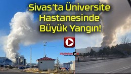 Sivas’ta Üniversite Hastanesinde Büyük Yangın!