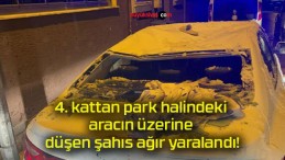 4. kattan park halindeki aracın üzerine düşen şahıs ağır yaralandı!