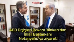 ABD Dışişleri Bakanı Blinken’dan İsrail Başbakanı Netanyahu’ya ziyaret!