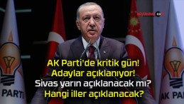 AK Parti’de kritik gün! Adaylar açıklanıyor! Sivas yarın açıklanacak mı? Hangi iller açıklanacak?