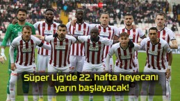 Süper Lig’de 22. hafta heyecanı yarın başlayacak!