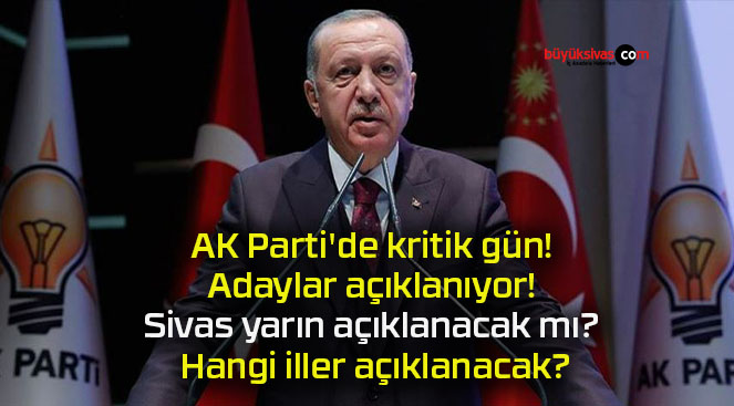 AK Parti’de kritik gün! Adaylar açıklanıyor! Sivas yarın açıklanacak mı? Hangi iller açıklanacak?