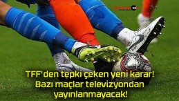 TFF’den tepki çeken yeni karar! Bazı maçlar televizyondan yayınlanmayacak!